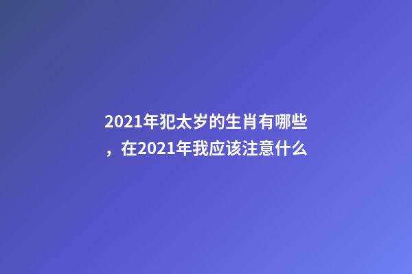 2021年犯太岁的生肖有哪些，在2021年我应该注意什么-第1张-观点-玄机派