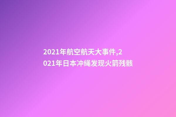 2021年航空航天大事件,2021年日本冲绳发现火箭残骸-第1张-观点-玄机派