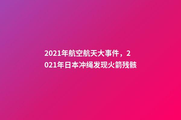 2021年航空航天大事件，2021年日本冲绳发现火箭残骸-第1张-观点-玄机派