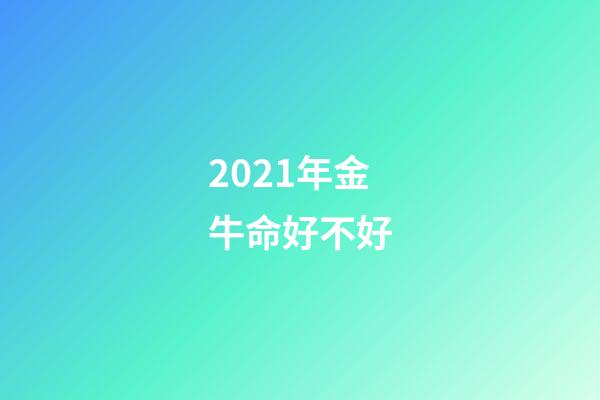 2021年金牛命好不好(2021有好运的金牛座)-第1张-观点-玄机派