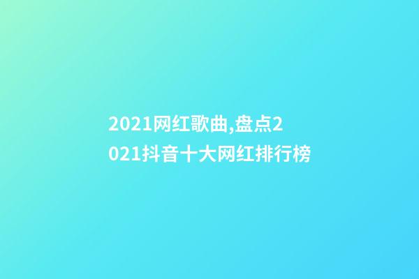 2021网红歌曲,盘点2021抖音十大网红排行榜-第1张-观点-玄机派