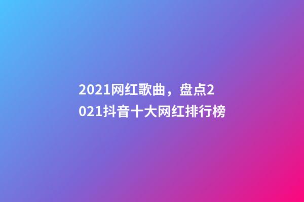 2021网红歌曲，盘点2021抖音十大网红排行榜-第1张-观点-玄机派