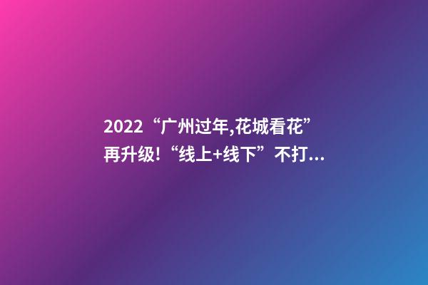 2022“广州过年,花城看花”再升级!“线上+线下”不打烊陪你过年-第1张-观点-玄机派