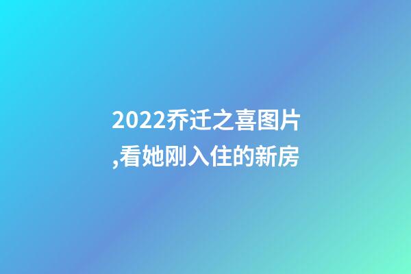 2022乔迁之喜图片,看她刚入住的新房-第1张-观点-玄机派