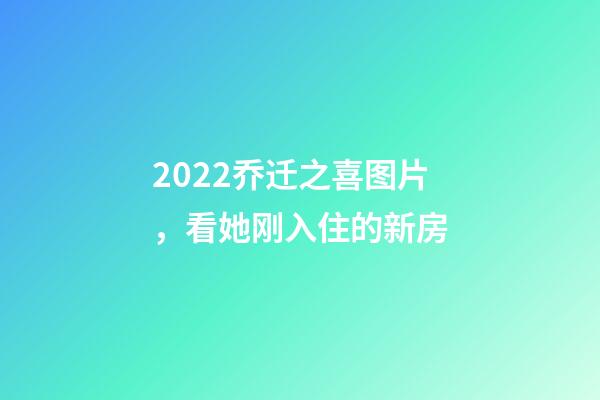 2022乔迁之喜图片，看她刚入住的新房-第1张-观点-玄机派