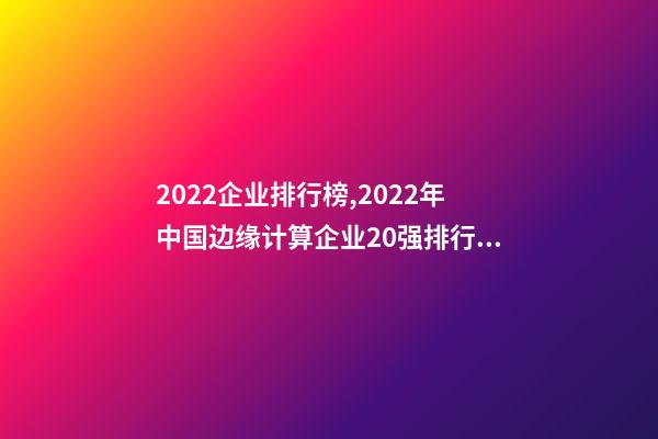2022企业排行榜,2022年中国边缘计算企业20强排行榜-第1张-观点-玄机派