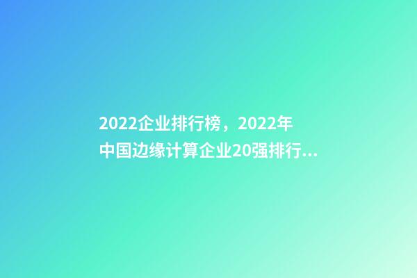 2022企业排行榜，2022年中国边缘计算企业20强排行榜-第1张-观点-玄机派
