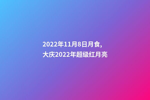 2022年11月8日月食,大庆2022年超级红月亮(月全食)-第1张-观点-玄机派