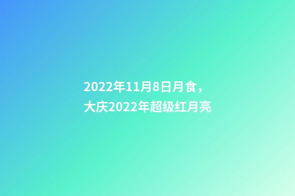 2022年11月8日月食，大庆2022年超级红月亮(月全食)-第1张-观点-玄机派