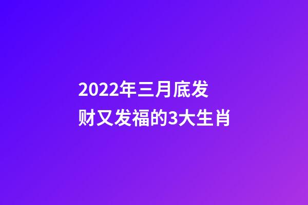 2022年三月底发财又发福的3大生肖-第1张-观点-玄机派