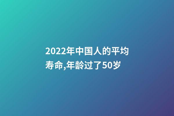 2022年中国人的平均寿命,年龄过了50岁-第1张-观点-玄机派