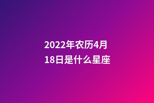 2022年农历4月18日是什么星座（农历2022年4月18日出生的性格特点）-第1张-星座运势-玄机派