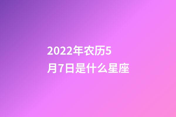2022年农历5月7日是什么星座（农历2022年5月7日出生的性格特点）-第1张-星座运势-玄机派