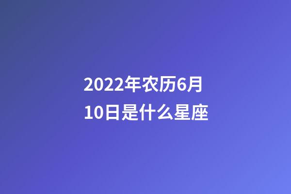 2022年农历6月10日是什么星座（农历2022年6月10日出生的性格特点）-第1张-星座运势-玄机派