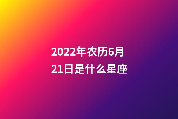 2022年农历6月21日是什么星座（农历2022年6月21日出生的性格特点）-第1张-星座运势-玄机派