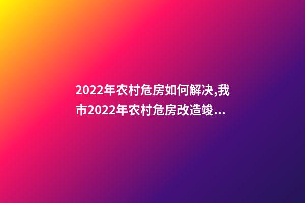 2022年农村危房如何解决,我市2022年农村危房改造竣工261户-第1张-观点-玄机派