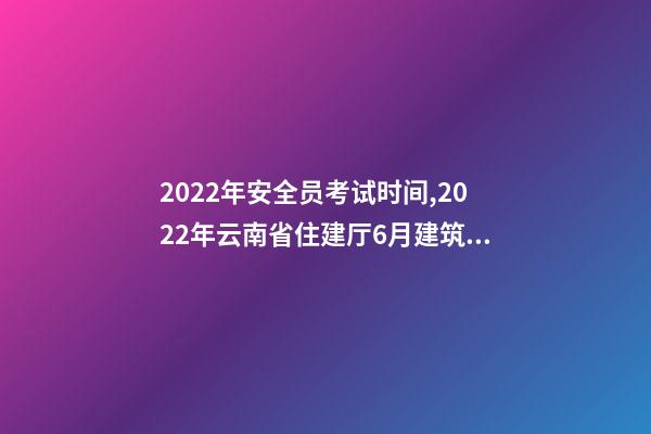 2022年安全员考试时间,2022年云南省住建厅6月建筑电工焊工架子工、安全员AB证考试时间-第1张-观点-玄机派