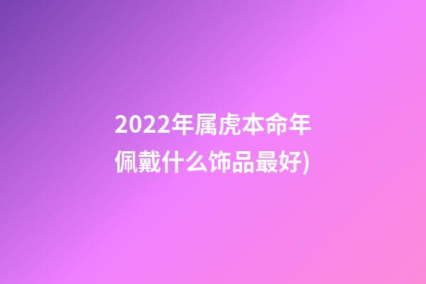 2022年属虎本命年佩戴什么饰品最好(2022虎年礼盒图鉴(老板必学))-第1张-观点-玄机派