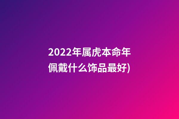 2022年属虎本命年佩戴什么饰品最好(2022虎年礼盒图鉴(老板必学))