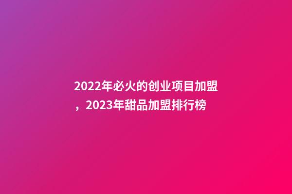 2022年必火的创业项目加盟，2023年甜品加盟排行榜-第1张-观点-玄机派