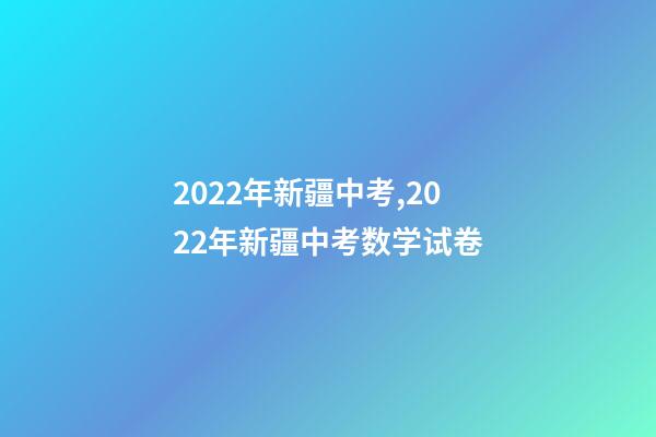 2022年新疆中考,2022年新疆中考数学试卷(完整解析版)-第1张-观点-玄机派