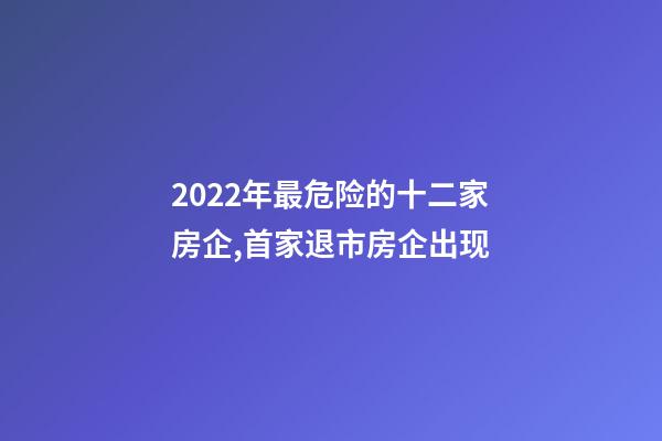 2022年最危险的十二家房企,首家退市房企出现-第1张-观点-玄机派