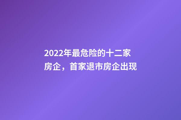 2022年最危险的十二家房企，首家退市房企出现-第1张-观点-玄机派