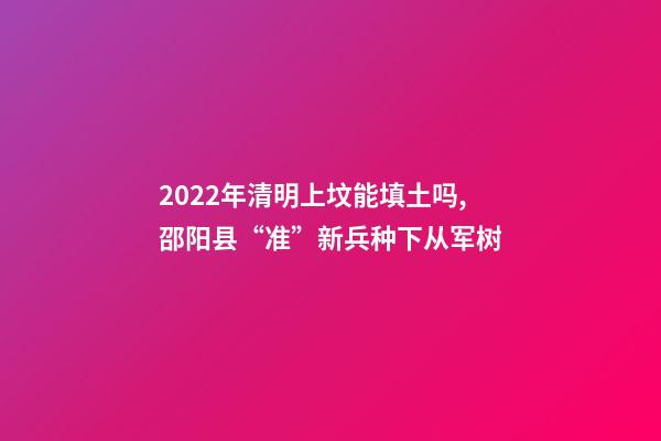 2022年清明上坟能填土吗,邵阳县“准”新兵种下从军树-第1张-观点-玄机派