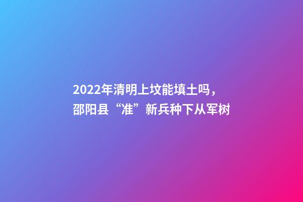 2022年清明上坟能填土吗，邵阳县“准”新兵种下从军树-第1张-观点-玄机派