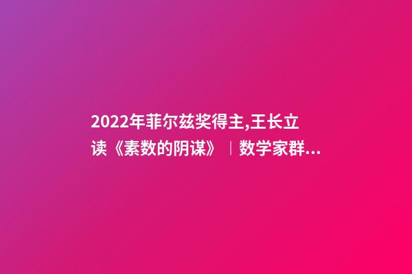 2022年菲尔兹奖得主,王长立读《素数的阴谋》︱数学家群星闪耀时-第1张-观点-玄机派