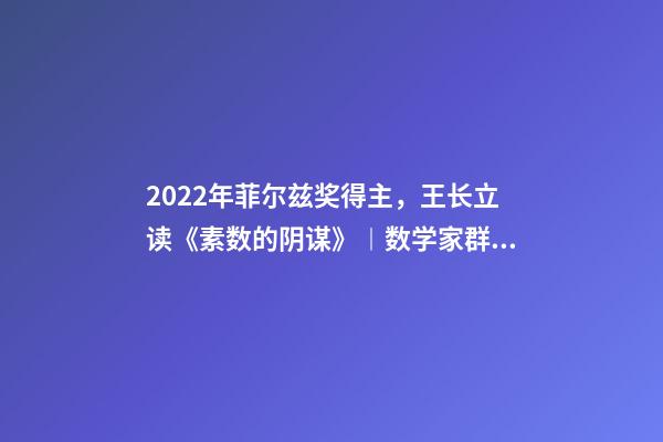 2022年菲尔兹奖得主，王长立读《素数的阴谋》︱数学家群星闪耀时-第1张-观点-玄机派