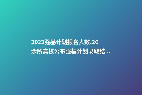 2022强基计划报名人数,20余所高校公布强基计划录取结果-第1张-观点-玄机派