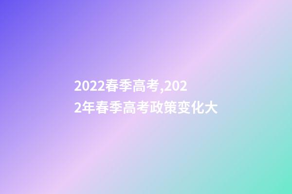 2022春季高考,2022年春季高考政策变化大-第1张-观点-玄机派