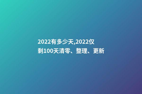 2022有多少天,2022仅剩100天清零、整理、更新-第1张-观点-玄机派