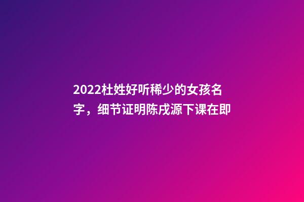 2022杜姓好听稀少的女孩名字，细节证明陈戌源下课在即-第1张-观点-玄机派