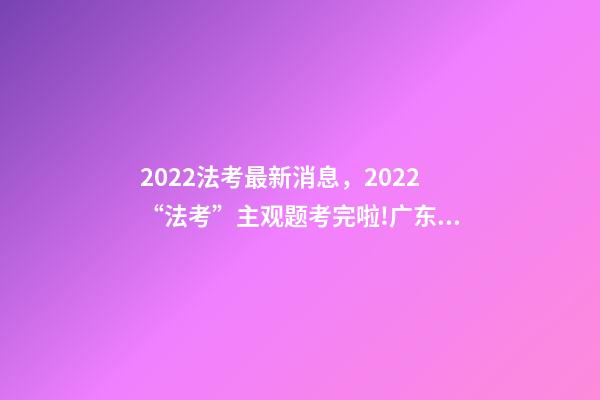 2022法考最新消息，2022“法考”主观题考完啦!广东超2.7万人报考-第1张-观点-玄机派