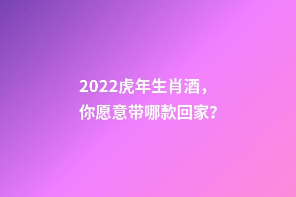 2022虎年生肖酒，你愿意带哪款回家？-第1张-观点-玄机派