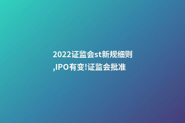 2022证监会st新规细则,IPO有变!证监会批准-第1张-观点-玄机派