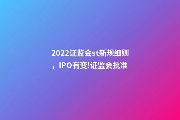 2022证监会st新规细则，IPO有变!证监会批准-第1张-观点-玄机派