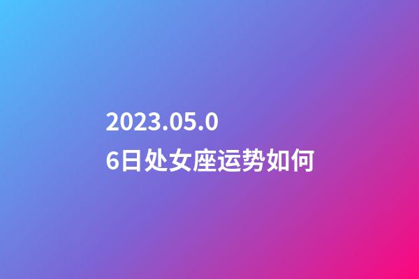 2023.05.06日处女座运势如何-第1张-星座运势-玄机派