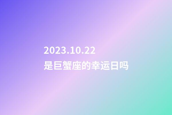 2023.10.22是巨蟹座的幸运日吗-第1张-星座运势-玄机派