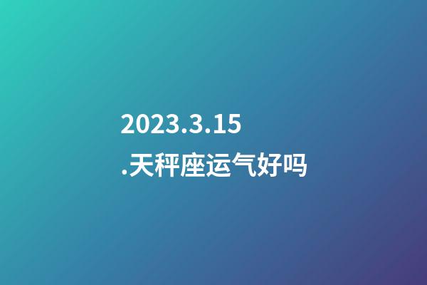 2023.3.15.天秤座运气好吗-第1张-星座运势-玄机派
