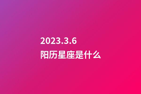 2023.3.6阳历星座是什么-第1张-星座运势-玄机派
