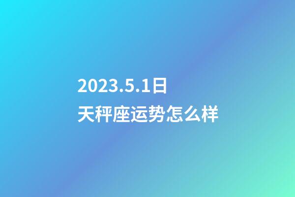 2023.5.1日天秤座运势怎么样-第1张-星座运势-玄机派