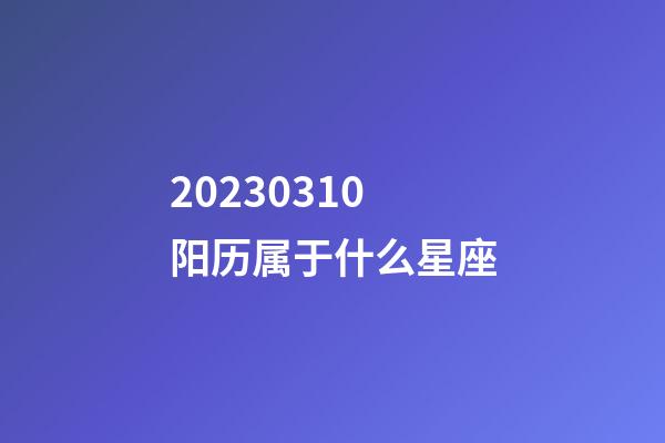 20230310阳历属于什么星座-第1张-星座运势-玄机派