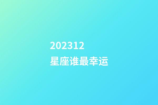 202312星座谁最幸运-第1张-星座运势-玄机派