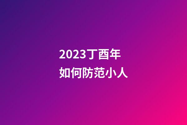 2023丁酉年如何防范小人