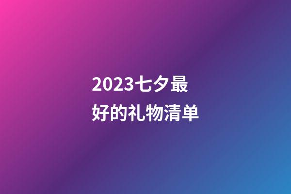2023七夕最好的礼物清单