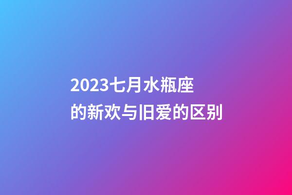 2023七月水瓶座的新欢与旧爱的区别-第1张-星座运势-玄机派
