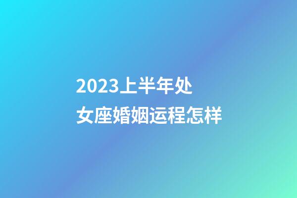 2023上半年处女座婚姻运程怎样-第1张-星座运势-玄机派